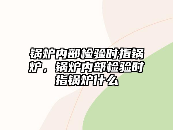 鍋爐內(nèi)部檢驗時指鍋爐，鍋爐內(nèi)部檢驗時指鍋爐什么