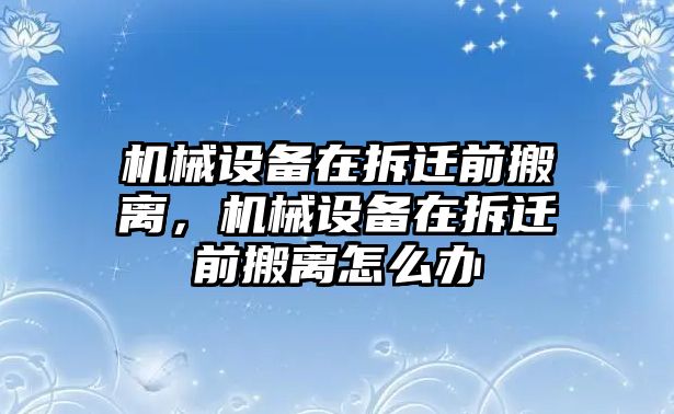 機(jī)械設(shè)備在拆遷前搬離，機(jī)械設(shè)備在拆遷前搬離怎么辦