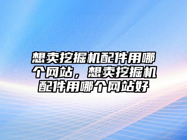 想賣挖掘機(jī)配件用哪個網(wǎng)站，想賣挖掘機(jī)配件用哪個網(wǎng)站好