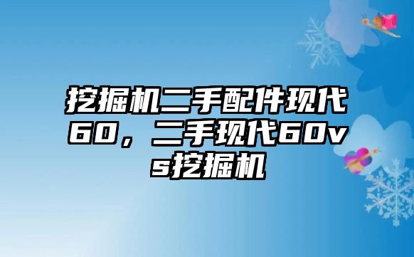 挖掘機(jī)二手配件現(xiàn)代60，二手現(xiàn)代60vs挖掘機(jī)