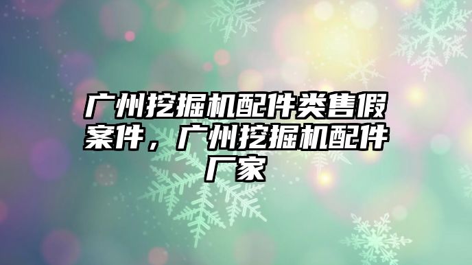 廣州挖掘機配件類售假案件，廣州挖掘機配件廠家