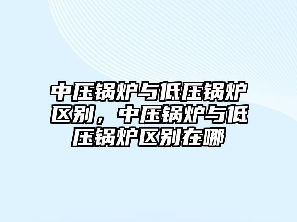 中壓鍋爐與低壓鍋爐區(qū)別，中壓鍋爐與低壓鍋爐區(qū)別在哪