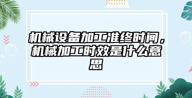 機械設備加工準終時間，機械加工時效是什么意思