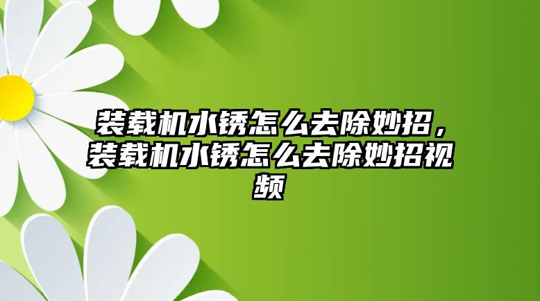 裝載機水銹怎么去除妙招，裝載機水銹怎么去除妙招視頻