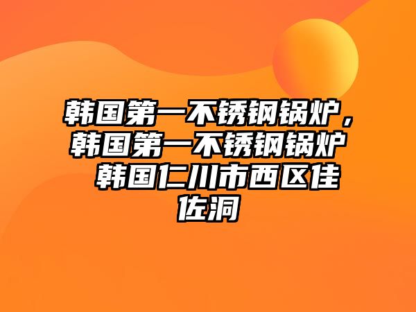 韓國第一不銹鋼鍋爐，韓國第一不銹鋼鍋爐 韓國仁川市西區(qū)佳佐洞