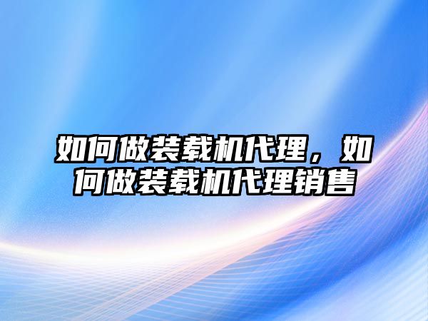 如何做裝載機代理，如何做裝載機代理銷售