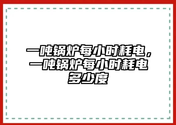 一噸鍋爐每小時(shí)耗電，一噸鍋爐每小時(shí)耗電多少度