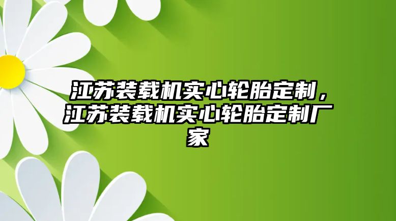 江蘇裝載機(jī)實(shí)心輪胎定制，江蘇裝載機(jī)實(shí)心輪胎定制廠家