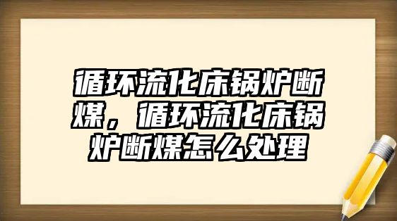 循環(huán)流化床鍋爐斷煤，循環(huán)流化床鍋爐斷煤怎么處理