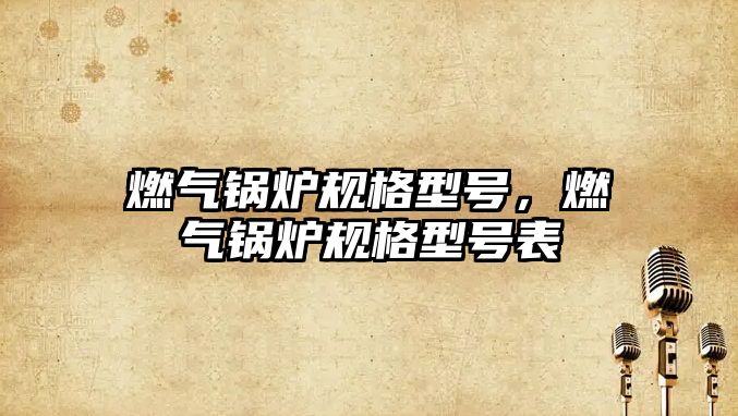 燃?xì)忮仩t規(guī)格型號，燃?xì)忮仩t規(guī)格型號表