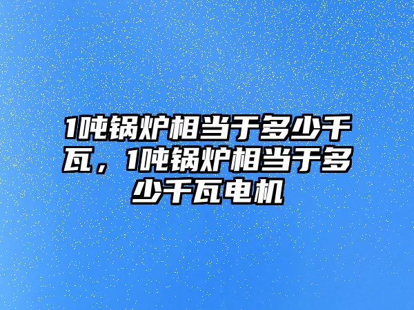 1噸鍋爐相當(dāng)于多少千瓦，1噸鍋爐相當(dāng)于多少千瓦電機(jī)