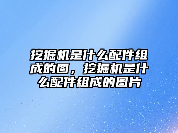 挖掘機是什么配件組成的圖，挖掘機是什么配件組成的圖片