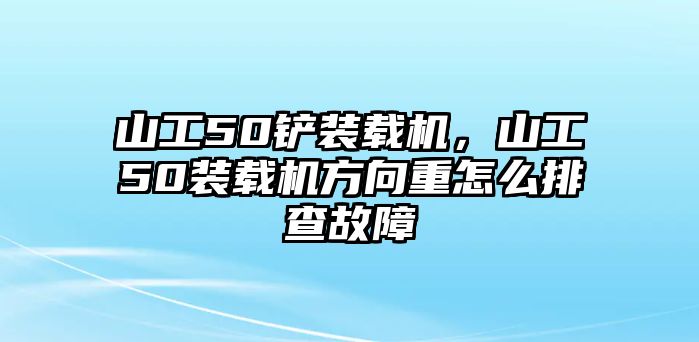 山工50鏟裝載機，山工50裝載機方向重怎么排查故障