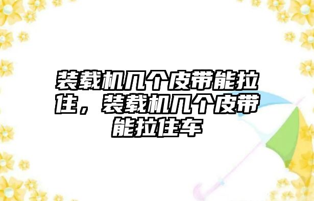 裝載機(jī)幾個(gè)皮帶能拉住，裝載機(jī)幾個(gè)皮帶能拉住車