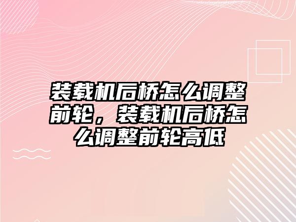 裝載機(jī)后橋怎么調(diào)整前輪，裝載機(jī)后橋怎么調(diào)整前輪高低