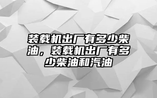 裝載機(jī)出廠(chǎng)有多少柴油，裝載機(jī)出廠(chǎng)有多少柴油和汽油