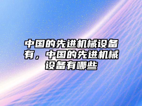 中國的先進(jìn)機(jī)械設(shè)備有，中國的先進(jìn)機(jī)械設(shè)備有哪些