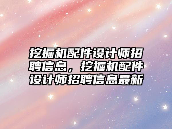 挖掘機配件設(shè)計師招聘信息，挖掘機配件設(shè)計師招聘信息最新