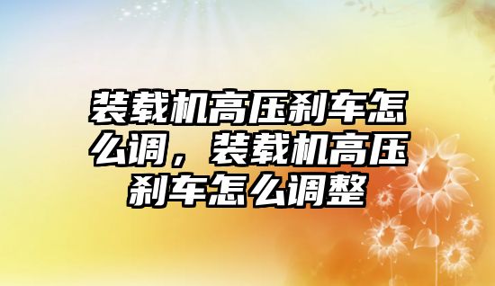 裝載機高壓剎車怎么調，裝載機高壓剎車怎么調整