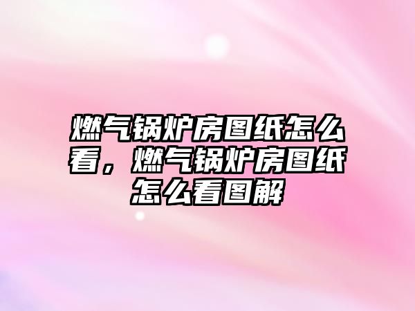 燃?xì)忮仩t房圖紙?jiān)趺纯?，燃?xì)忮仩t房圖紙?jiān)趺纯磮D解