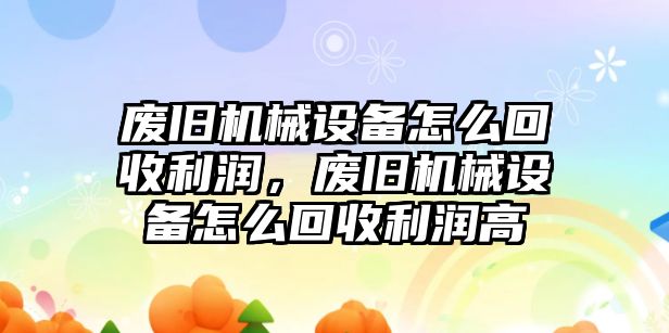 廢舊機械設(shè)備怎么回收利潤，廢舊機械設(shè)備怎么回收利潤高