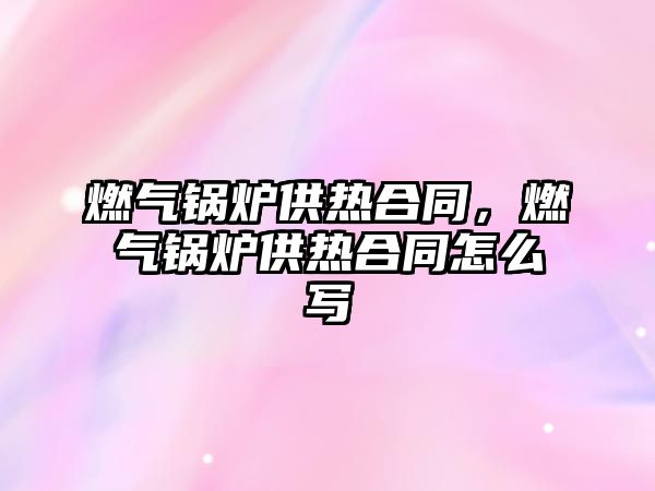 燃氣鍋爐供熱合同，燃氣鍋爐供熱合同怎么寫