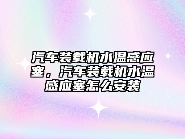 汽車裝載機水溫感應塞，汽車裝載機水溫感應塞怎么安裝