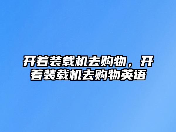 開著裝載機(jī)去購(gòu)物，開著裝載機(jī)去購(gòu)物英語(yǔ)