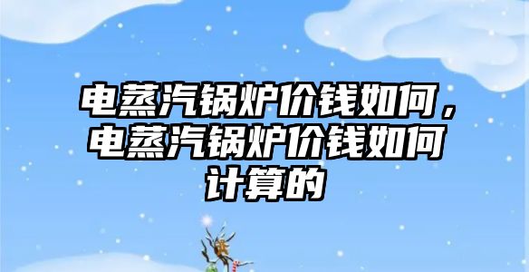 電蒸汽鍋爐價錢如何，電蒸汽鍋爐價錢如何計算的