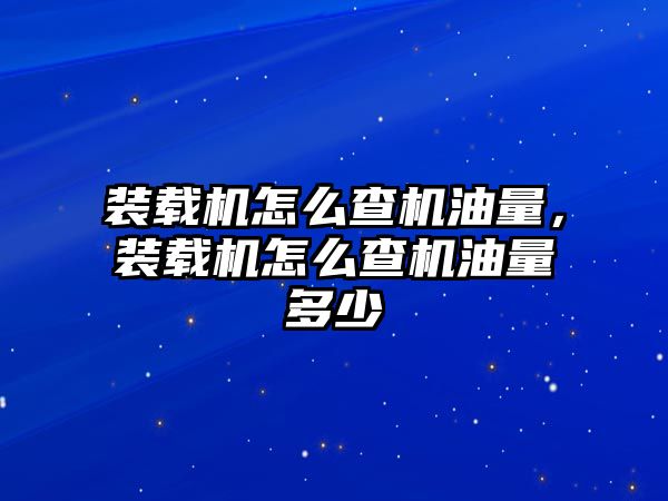 裝載機怎么查機油量，裝載機怎么查機油量多少