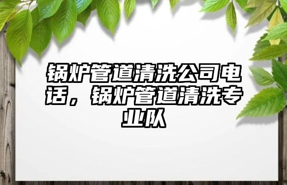 鍋爐管道清洗公司電話，鍋爐管道清洗專業(yè)隊(duì)