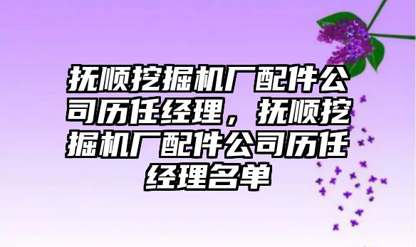 撫順挖掘機廠配件公司歷任經(jīng)理，撫順挖掘機廠配件公司歷任經(jīng)理名單