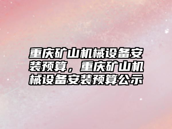 重慶礦山機械設備安裝預算，重慶礦山機械設備安裝預算公示