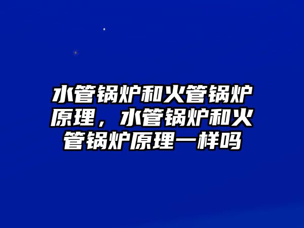 水管鍋爐和火管鍋爐原理，水管鍋爐和火管鍋爐原理一樣嗎