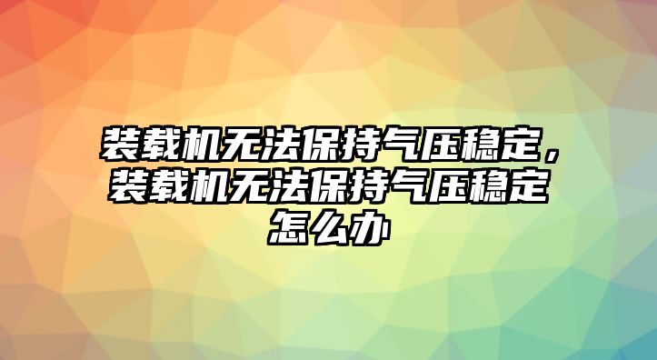 裝載機(jī)無(wú)法保持氣壓穩(wěn)定，裝載機(jī)無(wú)法保持氣壓穩(wěn)定怎么辦