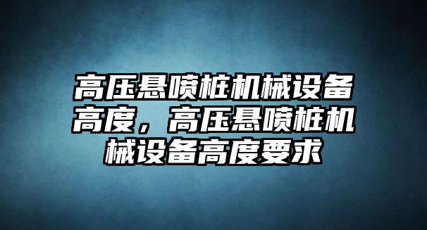 高壓懸噴樁機(jī)械設(shè)備高度，高壓懸噴樁機(jī)械設(shè)備高度要求