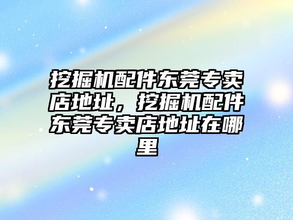 挖掘機(jī)配件東莞專賣店地址，挖掘機(jī)配件東莞專賣店地址在哪里