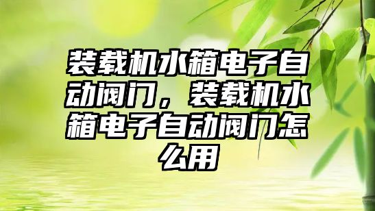 裝載機水箱電子自動閥門，裝載機水箱電子自動閥門怎么用