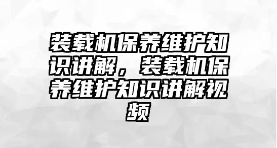 裝載機(jī)保養(yǎng)維護(hù)知識講解，裝載機(jī)保養(yǎng)維護(hù)知識講解視頻