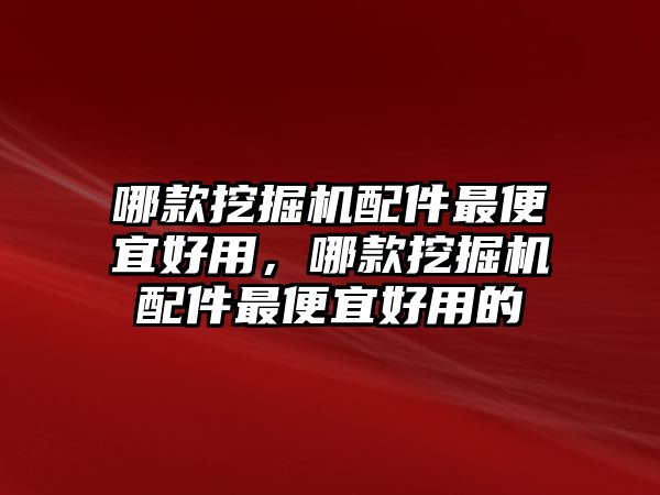 哪款挖掘機(jī)配件最便宜好用，哪款挖掘機(jī)配件最便宜好用的