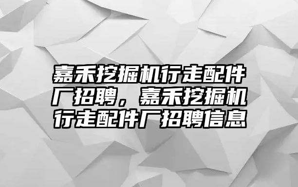 嘉禾挖掘機(jī)行走配件廠招聘，嘉禾挖掘機(jī)行走配件廠招聘信息