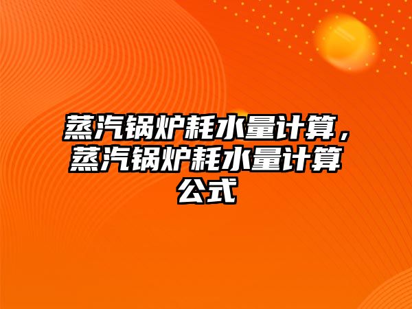 蒸汽鍋爐耗水量計算，蒸汽鍋爐耗水量計算公式