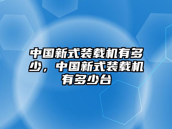 中國(guó)新式裝載機(jī)有多少，中國(guó)新式裝載機(jī)有多少臺(tái)