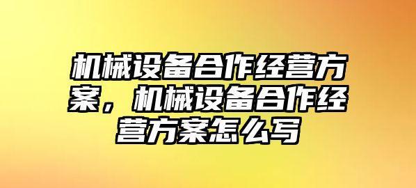 機(jī)械設(shè)備合作經(jīng)營(yíng)方案，機(jī)械設(shè)備合作經(jīng)營(yíng)方案怎么寫