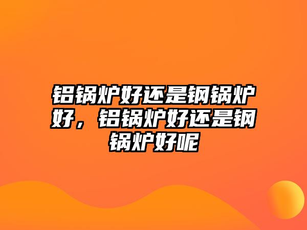 鋁鍋爐好還是鋼鍋爐好，鋁鍋爐好還是鋼鍋爐好呢