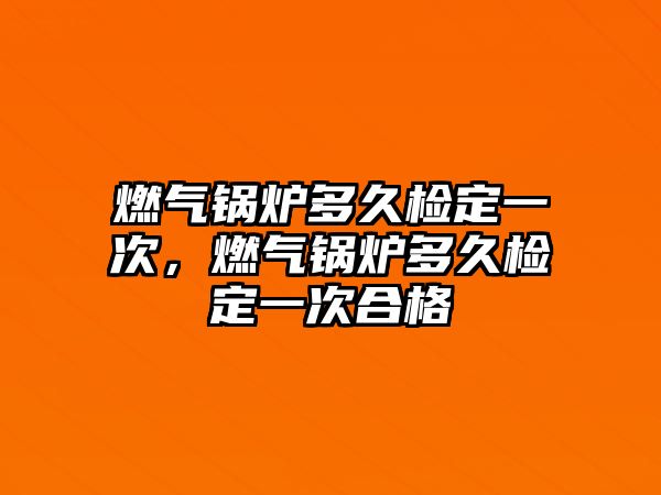 燃?xì)忮仩t多久檢定一次，燃?xì)忮仩t多久檢定一次合格