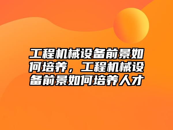 工程機械設備前景如何培養(yǎng)，工程機械設備前景如何培養(yǎng)人才