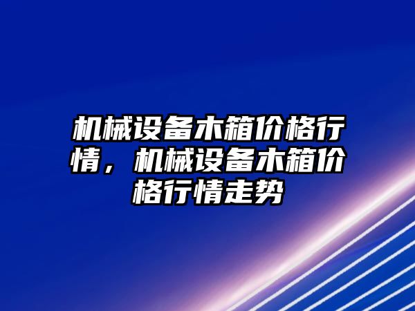 機(jī)械設(shè)備木箱價格行情，機(jī)械設(shè)備木箱價格行情走勢