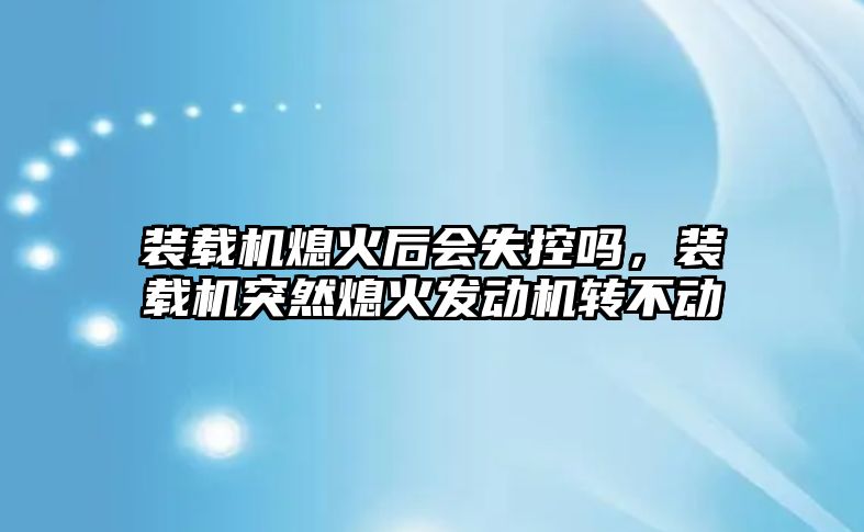 裝載機(jī)熄火后會(huì)失控嗎，裝載機(jī)突然熄火發(fā)動(dòng)機(jī)轉(zhuǎn)不動(dòng)