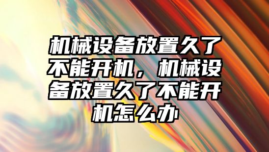 機械設(shè)備放置久了不能開機，機械設(shè)備放置久了不能開機怎么辦